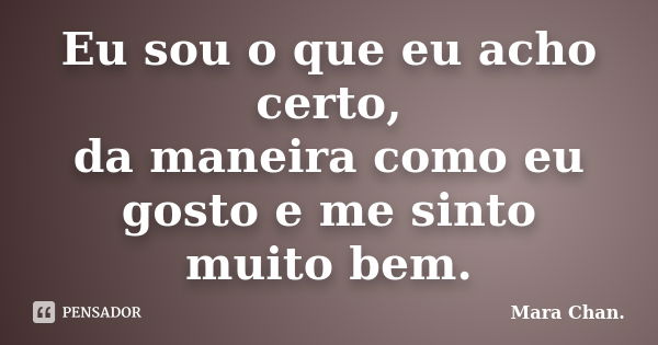 Eu sou o que eu acho certo, da maneira como eu gosto e me sinto muito bem.... Frase de Mara Chan.