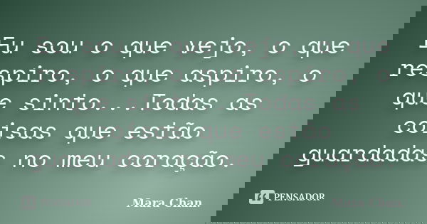 Eu sou o que vejo, o que respiro, o que aspiro, o que sinto...Todas as coisas que estão guardadas no meu coração.... Frase de Mara Chan.