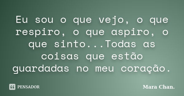 Eu sou o que vejo, o que respiro, o que aspiro, o que sinto...Todas as coisas que estão guardadas no meu coração.... Frase de Mara Chan.