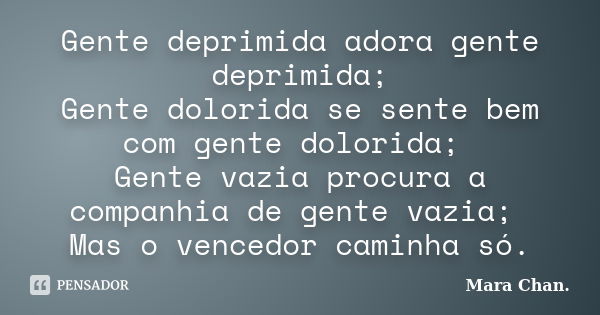 Gente deprimida adora gente deprimida; Gente dolorida se sente bem com gente dolorida; Gente vazia procura a companhia de gente vazia; Mas o vencedor caminha só... Frase de Mara Chan.