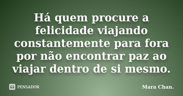 Há quem procure a felicidade viajando constantemente para fora por não encontrar paz ao viajar dentro de si mesmo.... Frase de Mara Chan.