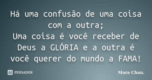 Há uma confusão de uma coisa com a outra; Uma coisa é você receber de Deus a GLÓRIA e a outra é você querer do mundo a FAMA!... Frase de Mara Chan.