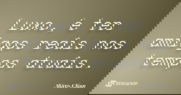 Luxo, é ter amigos reais nos tempos atuais.... Frase de Mara Chan.