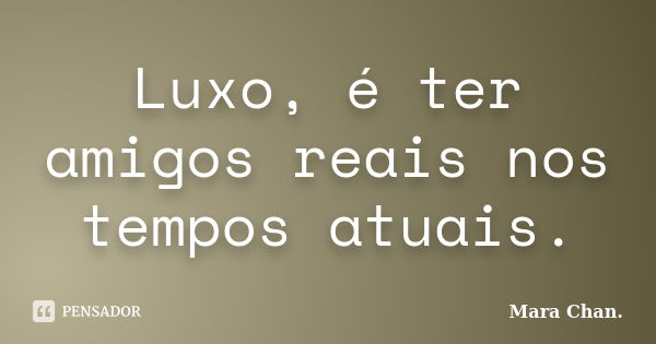 Luxo, é ter amigos reais nos tempos atuais.... Frase de Mara Chan.