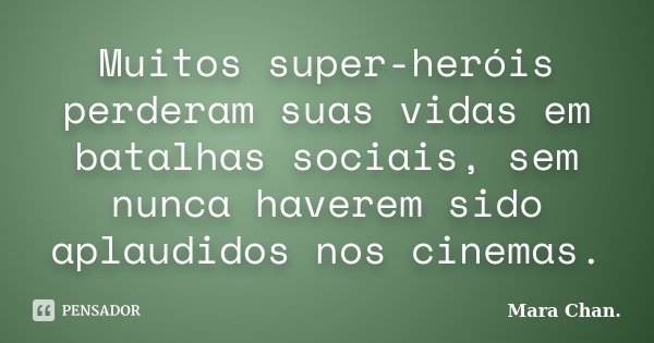 Muitos super-heróis perderam suas vidas em batalhas sociais, sem nunca haverem sido aplaudidos nos cinemas.... Frase de Mara Chan.