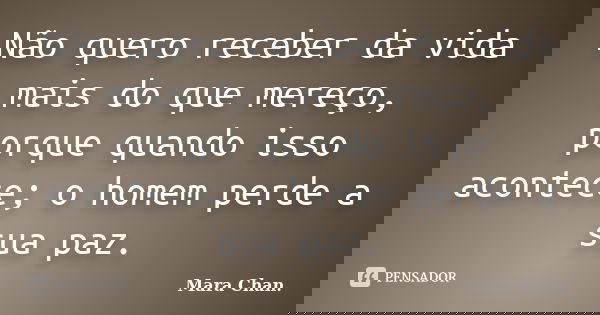 Não quero receber da vida mais do que mereço, porque quando isso acontece; o homem perde a sua paz.... Frase de Mara Chan.