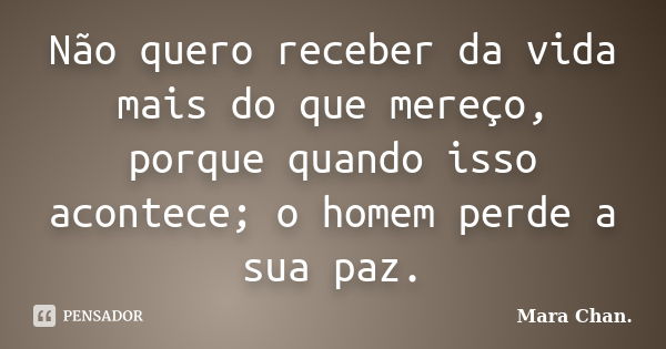 Não quero receber da vida mais do que mereço, porque quando isso acontece; o homem perde a sua paz.... Frase de Mara Chan.