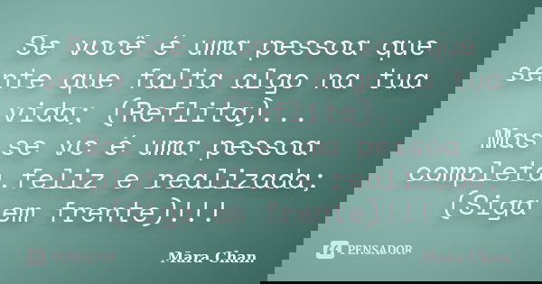 Se você é uma pessoa que sente que falta algo na tua vida; (Reflita)... Mas se vc é uma pessoa completa,feliz e realizada; (Siga em frente)!!!... Frase de Mara Chan.