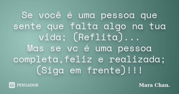 Se você é uma pessoa que sente que falta algo na tua vida; (Reflita)... Mas se vc é uma pessoa completa,feliz e realizada; (Siga em frente)!!!... Frase de Mara Chan.