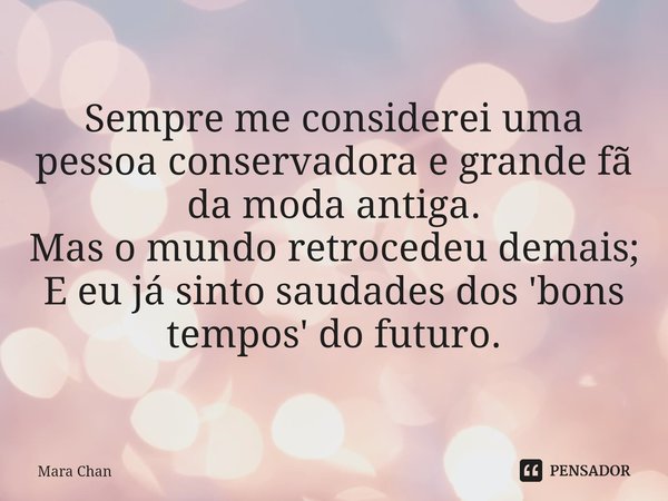 ⁠Sempre me considerei uma pessoa conservadora e grande fã da moda antiga. Mas o mundo retrocedeu demais; E eu já sinto saudades dos 'bons tempos' do futuro.... Frase de Mara Chan.