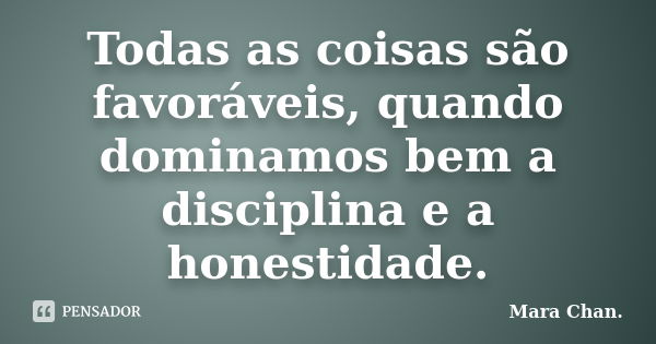 Todas as coisas são favoráveis, quando dominamos bem a disciplina e a honestidade.... Frase de Mara Chan.