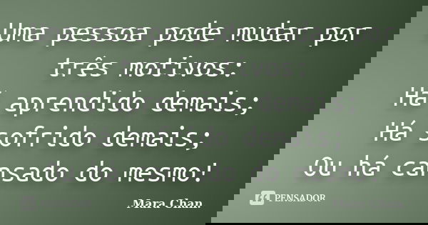 Uma pessoa pode mudar por três motivos: Há aprendido demais; Há sofrido demais; Ou há cansado do mesmo!... Frase de Mara Chan.