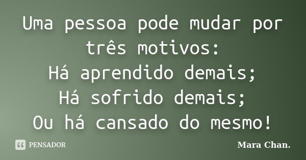 Uma pessoa pode mudar por três motivos: Há aprendido demais; Há sofrido demais; Ou há cansado do mesmo!... Frase de Mara Chan.