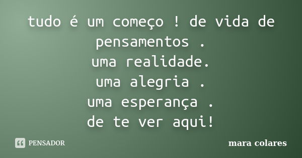 tudo é um começo ! de vida de pensamentos . uma realidade. uma alegria . uma esperança . de te ver aqui!... Frase de mara colares.