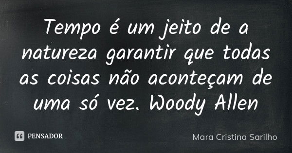 Tempo é um jeito de a natureza garantir que todas as coisas não aconteçam de uma só vez. Woody Allen... Frase de Mara Cristina Sarilho.