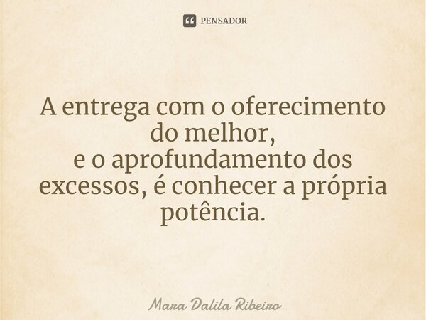 A entrega com o oferecimento do melhor, e o aprofundamento dos excessos, é conhecer a própria potência.... Frase de Mara Dalila Ribeiro.