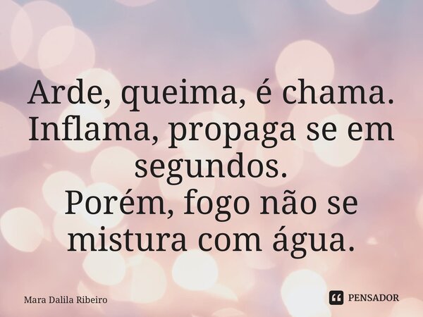 ⁠Arde, queima, é chama. Inflama, propaga se em segundos. Porém, fogo não se mistura com água.... Frase de Mara Dalila Ribeiro.