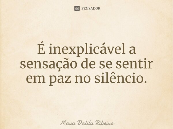 ⁠É inexplicável a sensação de se sentir em paz no silêncio.... Frase de Mara Dalila Ribeiro.