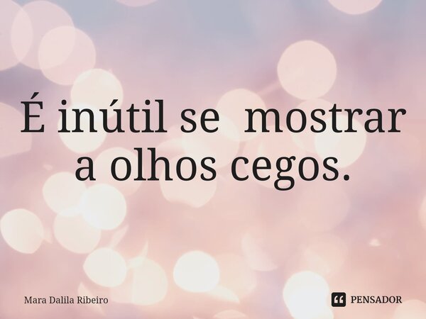 É inútil se mostrar⁠ a olhos cegos.... Frase de Mara Dalila Ribeiro.