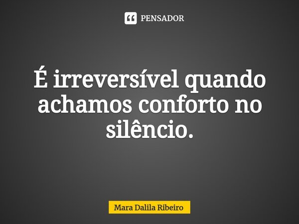 ⁠É irreversível quando achamos conforto no silêncio.... Frase de Mara Dalila Ribeiro.