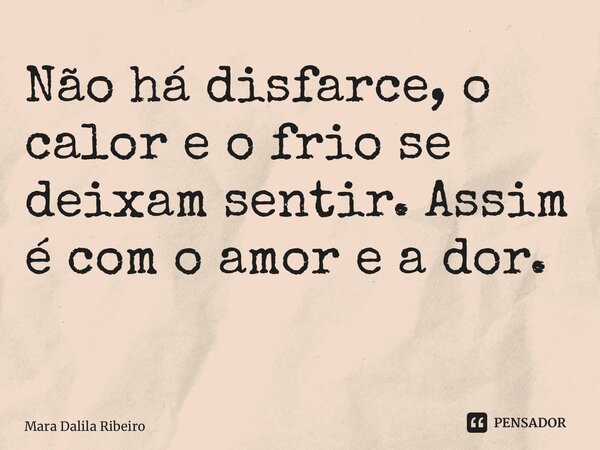 Não há disfarce, o calor e o frio se deixam sentir. Assim é com o amor e a dor. ⁠... Frase de Mara Dalila Ribeiro.