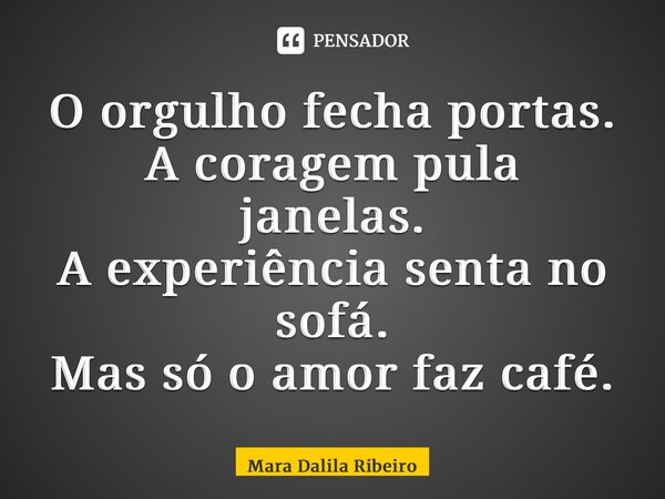 ⁠O orgulho fecha portas. A coragem pula janelas. A experiência senta no sofá. Mas só o amor faz café.... Frase de Mara Dalila Ribeiro.