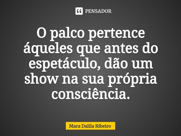 ⁠O palco pertence áqueles que antes do espetáculo, dão um show na sua própria consciência.... Frase de Mara Dalila Ribeiro.
