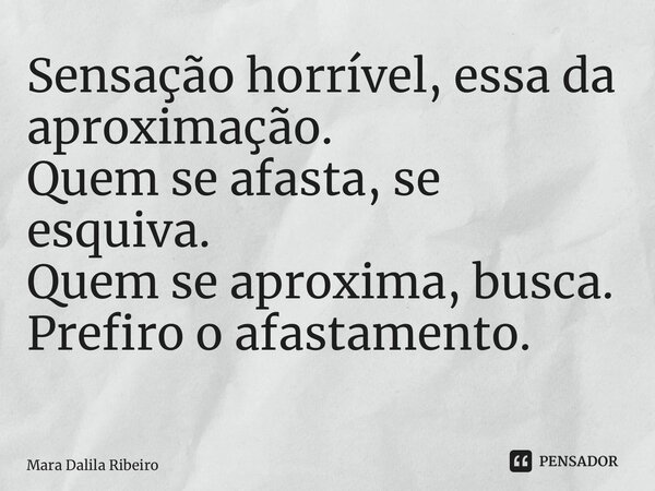 Sensação horrível, essa da aproximação. Quem se afasta, se esquiva. Quem se aproxima, busca. Prefiro o afastamento. ⁠... Frase de Mara Dalila Ribeiro.