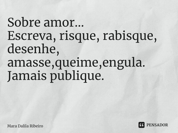 Sobre amor… Escreva, risque, rabisque, desenhe, amasse,queime,engula. Jamais publique. ⁠... Frase de Mara Dalila Ribeiro.