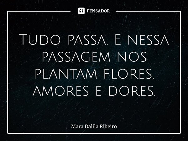 ⁠Tudo passa. E nessa passagem nos plantam flores, amores e dores.... Frase de Mara Dalila Ribeiro.