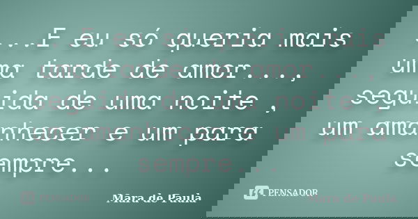 ...E eu só queria mais uma tarde de amor..., seguida de uma noite , um amanhecer e um para sempre...... Frase de Mara de Paula.
