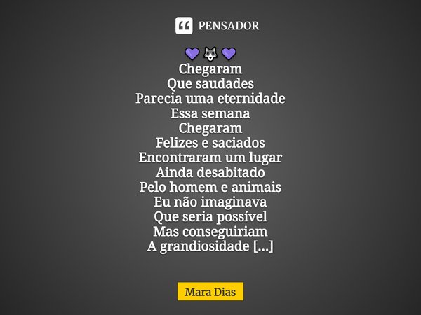 ⁠💜🐺💜
Chegaram
Que saudades
Parecia uma eternidade
Essa semana
Chegaram
Felizes e saciados
Encontraram um lugar
Ainda desabitado
Pelo homem e animais
Eu não imag... Frase de Mara Dias.