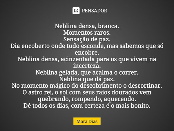 ⁠Neblina densa, branca.
Momentos raros.
Sensação de paz.
Dia encoberto onde tudo esconde, mas sabemos que só encobre.
Neblina densa, acinzentada para os que viv... Frase de Mara Dias.