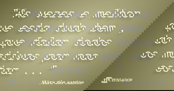 "As vezes e melhor que esta tudo bem , do que falar todos os motivos por nao estar ..."... Frase de Mara dos santos.