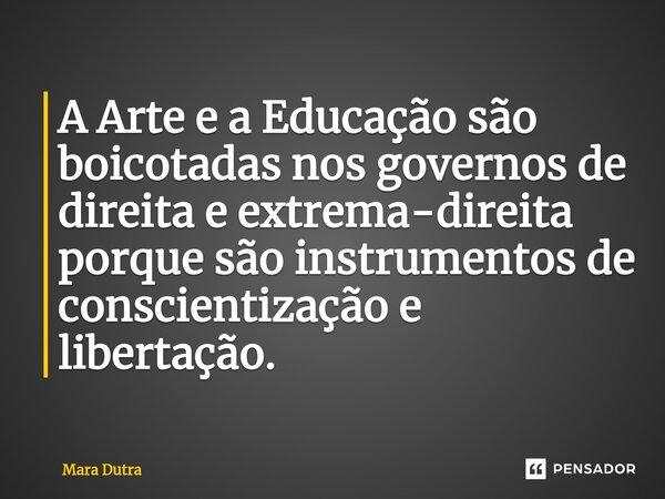 ⁠A Arte e a Educação são boicotadas nos governos de direita e extrema-direita porque são instrumentos de conscientização e libertação.... Frase de Mara Dutra.