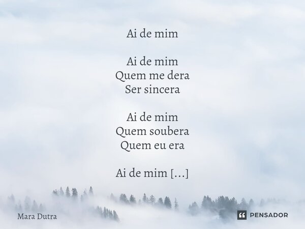⁠Ai de mim Ai de mim Quem me dera Ser sincera Ai de mim Quem soubera Quem eu era Ai de mim Quem deveras Compreendera Ai de mim Quem me dera Quem deveras Me amou... Frase de Mara Dutra.