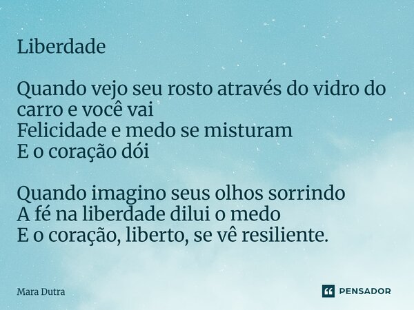 Liberdade Quando vejo seu rosto através do vidro do carro e você vai Felicidade e medo se misturam E o coração dói Quando imagino seus olhos sorrindo A fé na l... Frase de Mara Dutra.