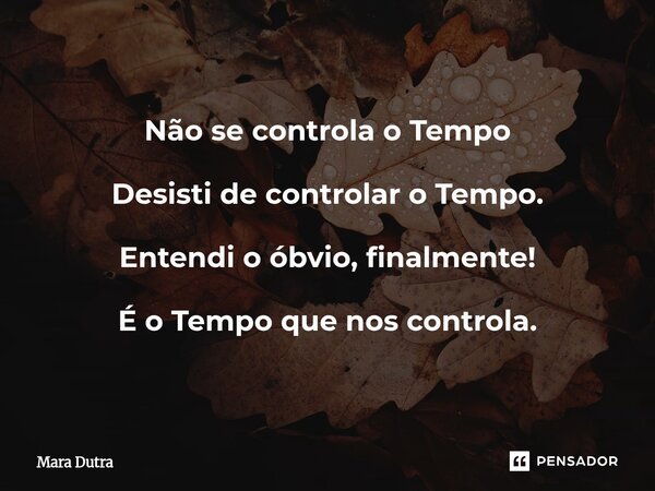 Não se controla o Tempo⁠ Desisti de controlar o Tempo. Entendi o óbvio,finalmente! É o Tempo que nos controla.... Frase de Mara Dutra.