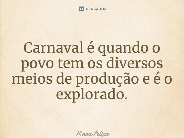 ⁠Carnaval é quando o povo tem os diversos meios de produção e é o explorado.... Frase de Mara Felipe.