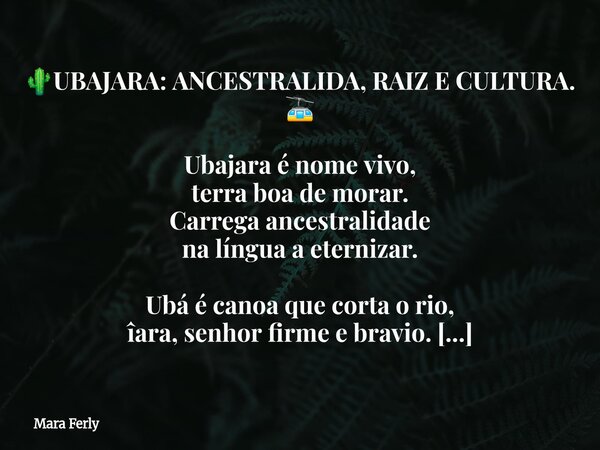🌵UBAJARA: ANCESTRALIDA, RAIZ E CULTURA. 🚡 Ubajara é nome vivo, terra boa de morar. Carrega ancestralidade na língua a eternizar. Ubá é canoa que corta o rio, î... Frase de Mara Ferly.
