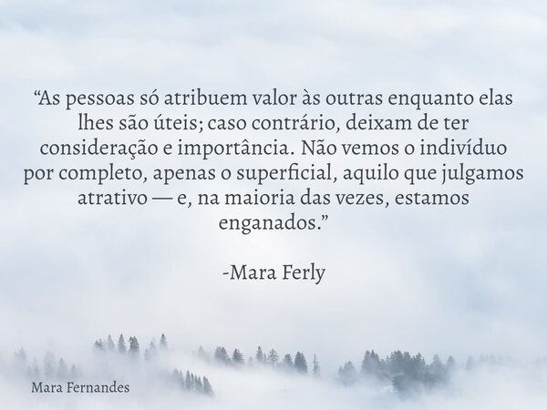 “As pessoas só atribuem valor às outras enquanto elas lhes são úteis; caso contrário, deixam de ter consideração e importância. Não vemos o indivíduo por comple... Frase de Mara Fernandes.