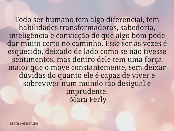 Todo ser humano tem algo diferencial, tem habilidades transformadoras, sabedoria, inteligência e convicção de que algo bom pode dar muito certo no caminho. Esse... Frase de Mara Fernandes.
