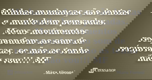 Minhas mudanças são lentas e muito bem pensadas. Meus movimentos respondem ao som de recíprocas, se não as tenho não vou!!! MF... Frase de Mara Foroni.