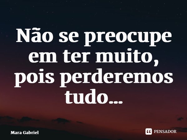 ⁠Não se preocupe em ter muito, pois perderemos tudo…... Frase de Mara Gabriel.