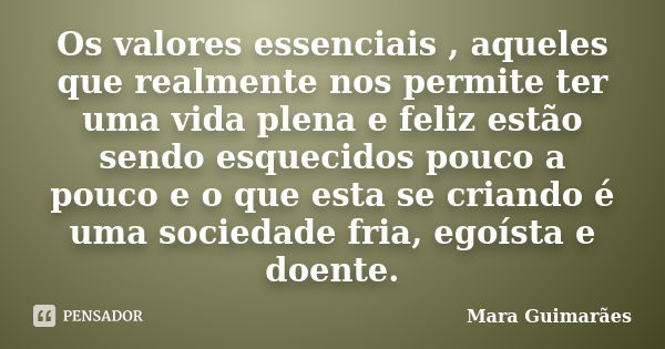 Os valores essenciais , aqueles que realmente nos permite ter uma vida plena e feliz estão sendo esquecidos pouco a pouco e o que esta se criando é uma sociedad... Frase de Mara Guimarães.