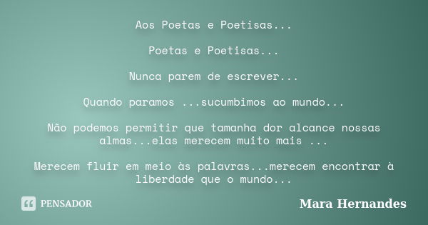 Aos Poetas e Poetisas... Poetas e Poetisas... Nunca parem de escrever... Quando paramos ...sucumbimos ao mundo... Não podemos permitir que tamanha dor alcance n... Frase de Mara Hernandes.