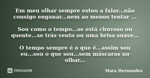 Em meu olhar sempre estou a falar...não consigo enganar...nem ao menos tentar ... Sou como o tempo...se está chuvoso ou quente...se trás vento ou uma brisa suav... Frase de Mara Hernandes.