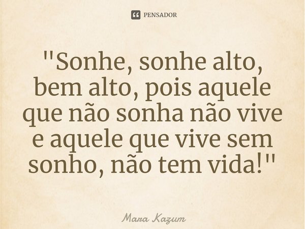 ⁠"Sonhe, sonhe alto, bem alto, pois aquele que não sonha não vive e aquele que vive sem sonho, não tem vida!"... Frase de Mara Kazum.