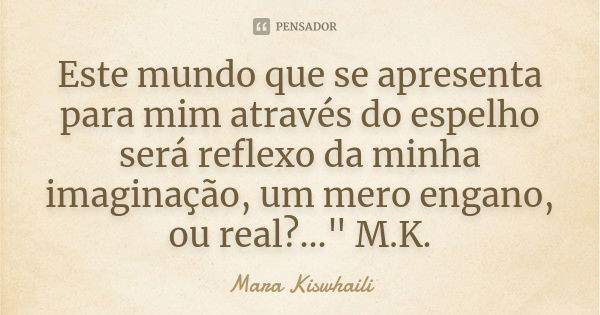 Este mundo que se apresenta para mim através do espelho será reflexo da minha imaginação, um mero engano, ou real?..." M.K.... Frase de Mara Kiswhaili.