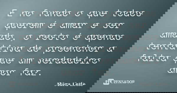 E no fundo o que todos querem é amar e ser amado, o resto é apenas tentativa de preencher a falta que um verdadeiro amor faz.... Frase de Mara Leite.